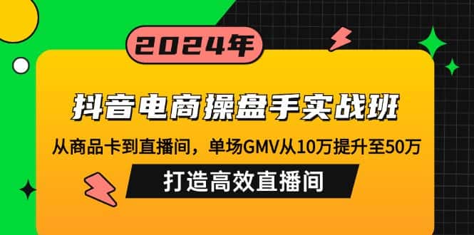 （12845期）抖音电商操盘手实战班：从商品卡到直播间，单场GMV从10万提升至50万，…-优优云创网