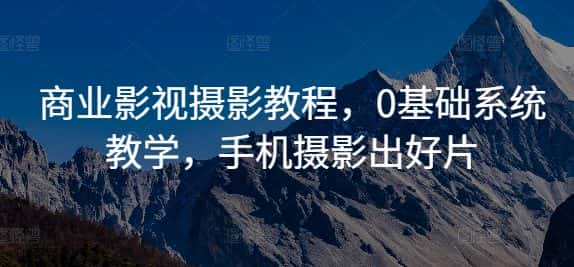 商业影视摄影教程，0基础系统教学，手机摄影出好片-优优云创网
