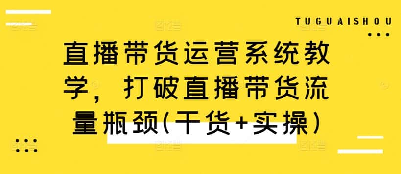直播带货运营系统教学,打破直播带货流量瓶颈(干货+实操)-优优云创网
