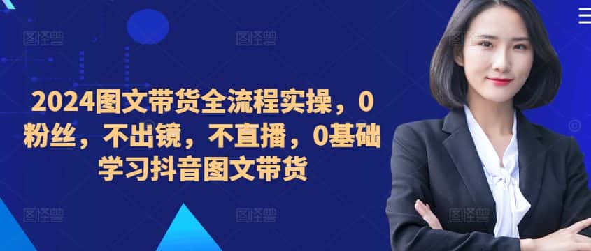 ​​​​​​2024图文带货全流程实操，0粉丝，不出镜，不直播，0基础学习抖音图文带货-优优云创网