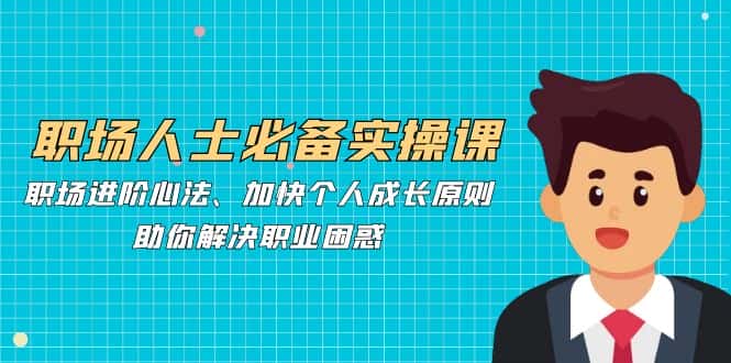 职场人士必备实操课：职场进阶心法、加快个人成长原则，助你解决职业困惑-优优云创网