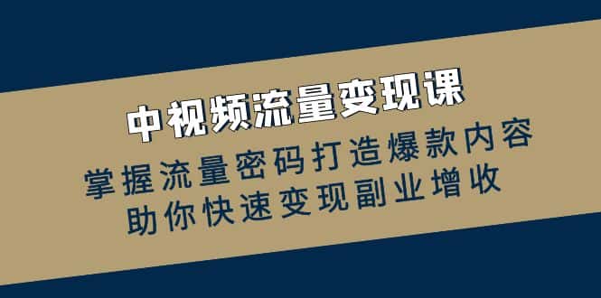 中视频流量变现课：掌握流量密码打造爆款内容，助你快速变现副业增收-优优云创网