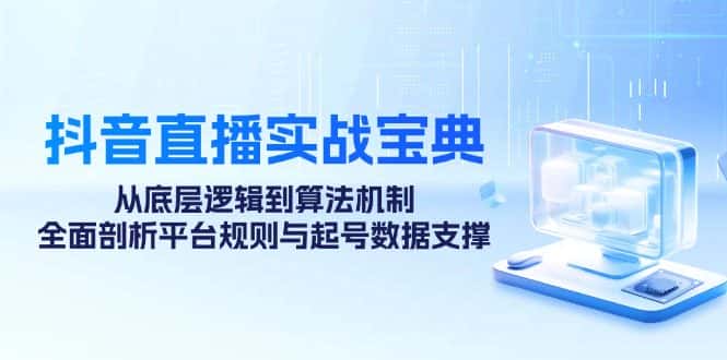 （12880期）抖音直播实战宝典：从底层逻辑到算法机制，全面剖析平台规则与起号数据…-优优云创网
