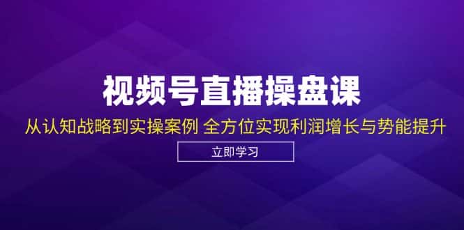 视频号直播操盘课，从认知战略到实操案例 全方位实现利润增长与势能提升-优优云创网