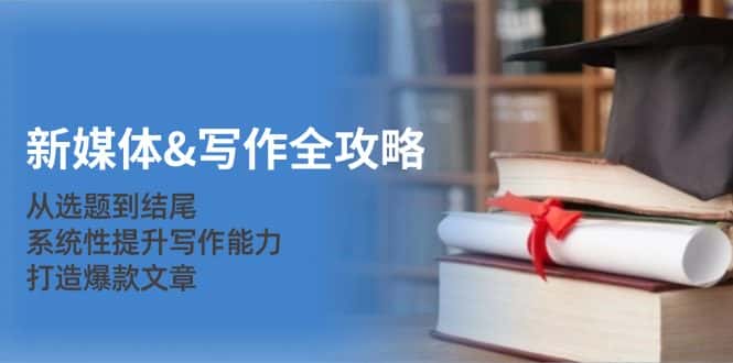 新媒体写作全攻略：从选题到结尾，系统性提升写作能力，打造爆款文章-优优云创网