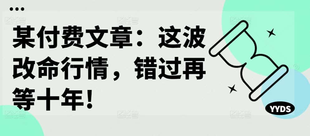 某付费文章：这波改命行情，错过再等十年!-优优云创网