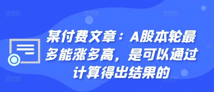 某付费文章：A股本轮最多能涨多高，是可以通过计算得出结果的-优优云创网