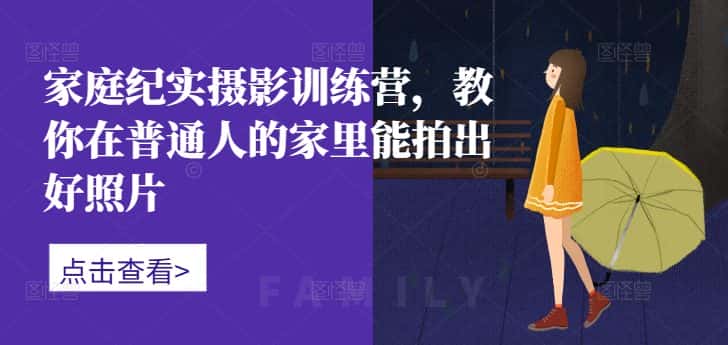 家庭纪实摄影训练营，教你在普通人的家里能拍出好照片-优优云创网
