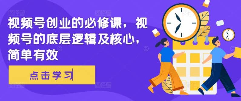 视频号创业的必修课，视频号的底层逻辑及核心，简单有效-优优云创网