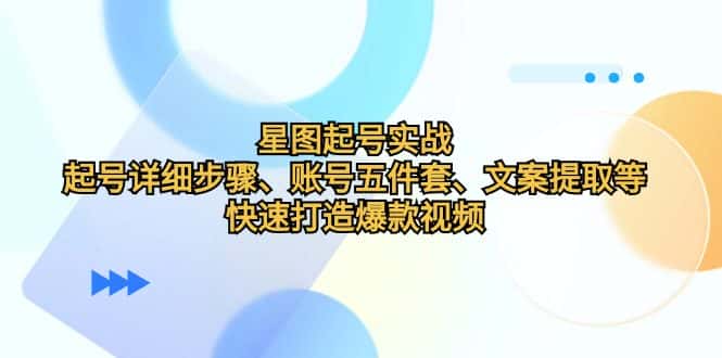 星图起号实战：起号详细步骤、账号五件套、文案提取等，快速打造爆款视频-优优云创网