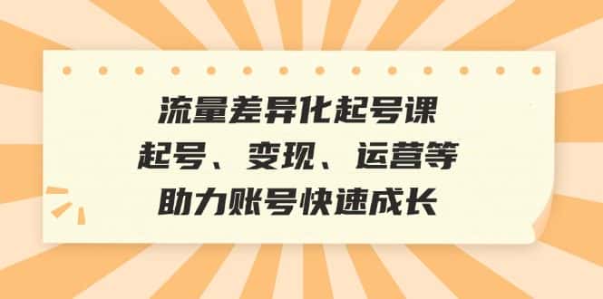 流量差异化起号课：起号、变现、运营等，助力账号快速成长-优优云创网