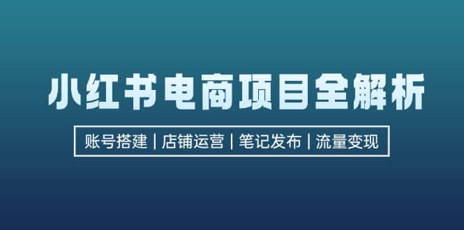 （12915期）小红书电商项目全解析，包括账号搭建、店铺运营、笔记发布  实现流量变现-优优云创网