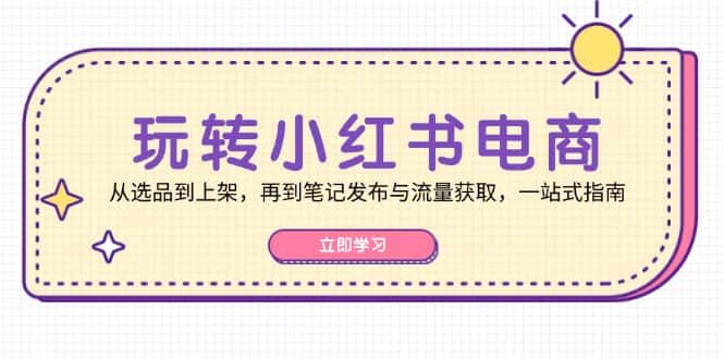 （12916期）玩转小红书电商：从选品到上架，再到笔记发布与流量获取，一站式指南-优优云创网