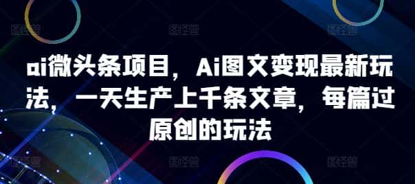ai微头条项目，Ai图文变现最新玩法，一天生产上千条文章，每篇过原创的玩法-优优云创网
