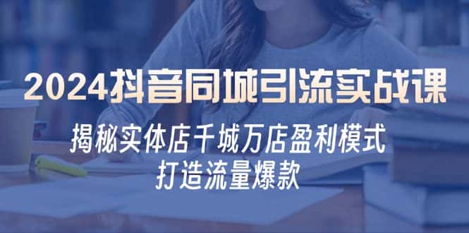 2024抖音同城引流实战课：揭秘实体店千城万店盈利模式，打造流量爆款-优优云创网
