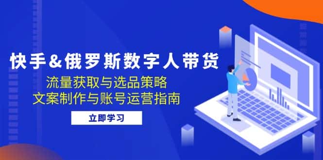 （12934期）快手&俄罗斯 数字人带货：流量获取与选品策略 文案制作与账号运营指南-优优云创网