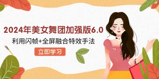 （12938期）2024年美女舞团加强版6.0，利用闪帧+全屏融合特效手法，教程+素材+软件-优优云创网