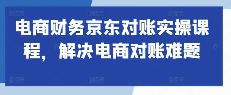 电商财务京东对账实操课程，解决电商对账难题-优优云创网