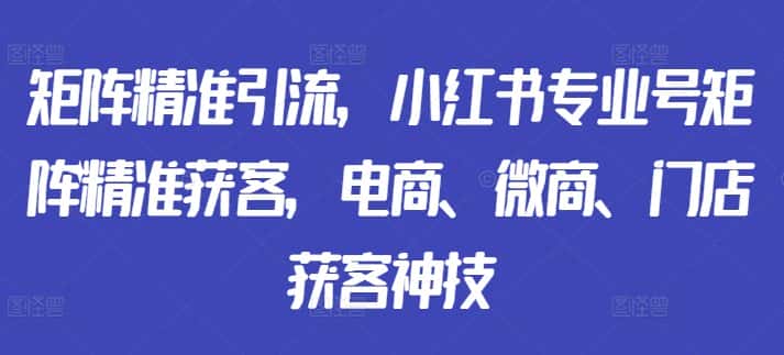 矩阵精准引流，小红书专业号矩阵精准获客，电商、微商、门店获客神技-优优云创网