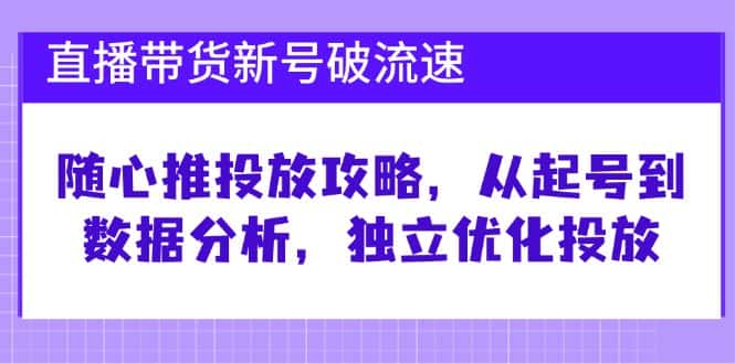 直播带货新号破流速：随心推投放攻略，从起号到数据分析，独立优化投放-优优云创网
