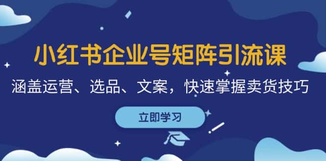 小红书企业号矩阵引流课，涵盖运营、选品、文案，快速掌握卖货技巧-优优云创网