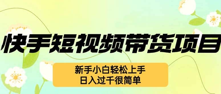 （12957期）快手短视频带货项目，最新玩法 新手小白轻松上手，日入过千很简单-优优云创网