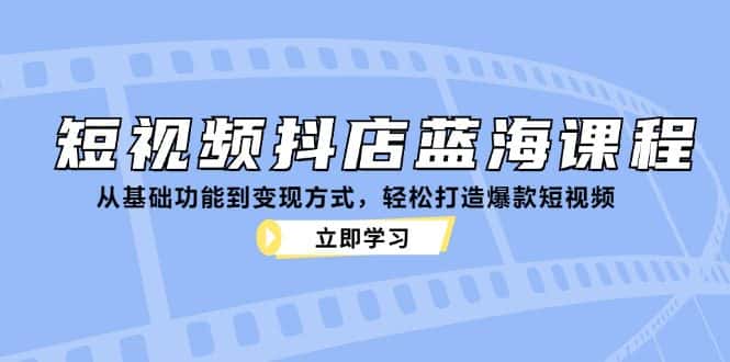 短视频抖店蓝海课程：从基础功能到变现方式，轻松打造爆款短视频-优优云创网