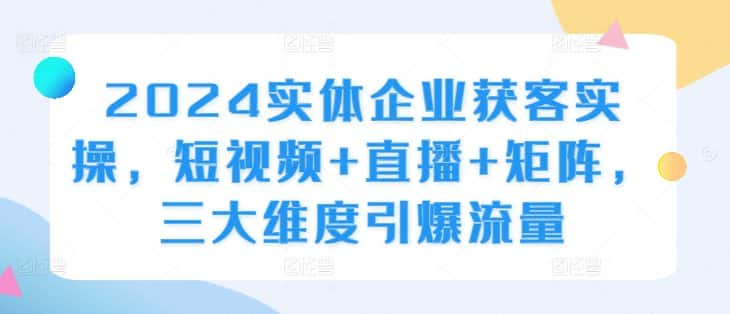 2024实体企业获客实操，短视频+直播+矩阵，三大维度引爆流量-优优云创网