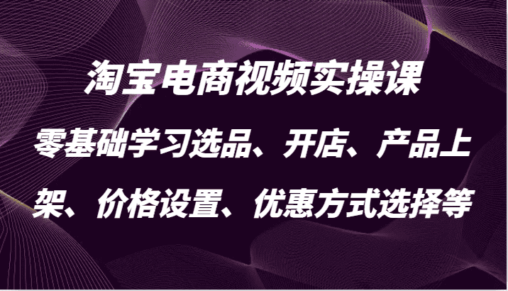 淘宝电商视频实操课，零基础学习选品、开店、产品上架、价格设置、优惠方式选择等-优优云创网