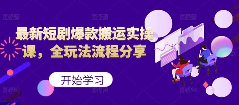 最新短剧爆款搬运实操课，全玩法流程分享（上）-优优云创网