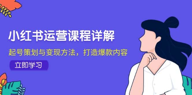 （12962期）小红书运营课程详解：起号策划与变现方法，打造爆款内容-优优云创网