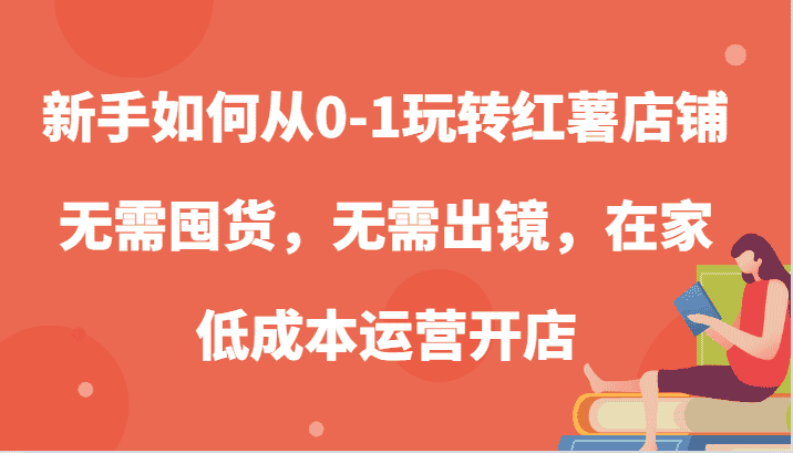 新手如何从0-1玩转红薯店铺，无需囤货，无需出镜，在家低成本运营开店-优优云创网