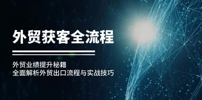 （12982期）外贸获客全流程：外贸业绩提升秘籍：全面解析外贸出口流程与实战技巧-优优云创网