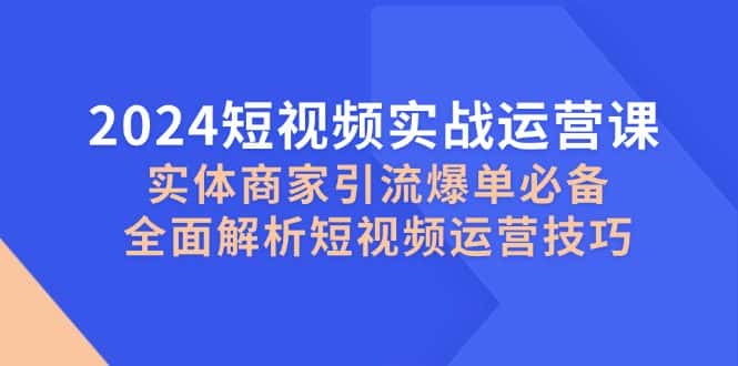 (12987期)2024短视频实战运营课,实体商家引流爆单必备,全面解析短视频运营技巧-优优云创网