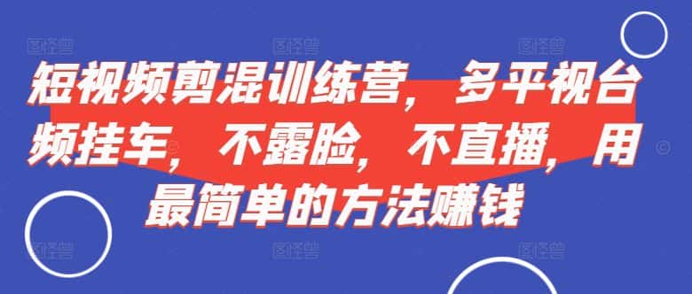 短视频剪混训练营,多平视台频挂车,不露脸,不直播,用最简单的方法赚钱-优优云创网