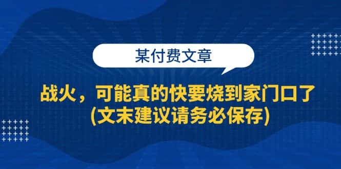 (13008期)某付费文章:战火,可能真的快要烧到家门口了 (文末建议请务必保存)-优优云创网