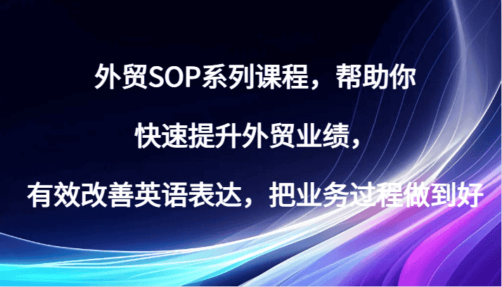 外贸SOP系列课程,帮助你快速提升外贸业绩,有效改善英语表达,把业务过程做到好-优优云创网