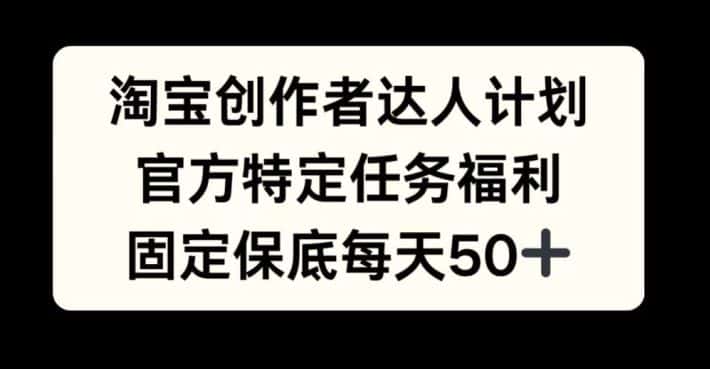 淘宝创作者达人计划，官方特定任务福利，固定保底每天50+-优优云创网