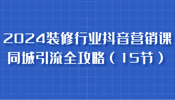 2024装修行业抖音营销课,同城引流全攻略,跟实战家学获客,成为数据驱动的营销专家-优优云创网
