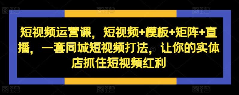 短视频运营课，短视频+模板+矩阵+直播，一套同城短视频打法，让你的实体店抓住短视频红利-优优云创网