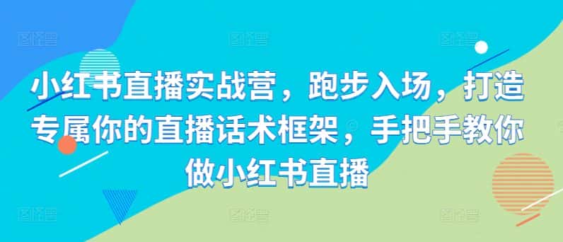 小红书直播实战营,跑步入场,打造专属你的直播话术框架,手把手教你做小红书直播-优优云创网