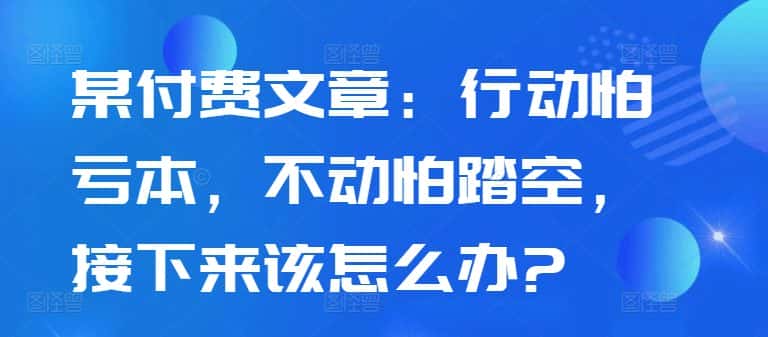 某付费文章:行动怕亏本,不动怕踏空,接下来该怎么办?-优优云创网