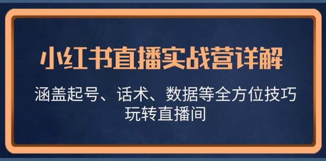 小红书直播实战营详解,涵盖起号、话术、数据等全方位技巧,玩转直播间-优优云创网