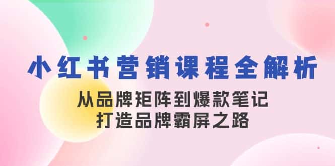 (13017期)小红书营销课程全解析,从品牌矩阵到爆款笔记,打造品牌霸屏之路-优优云创网