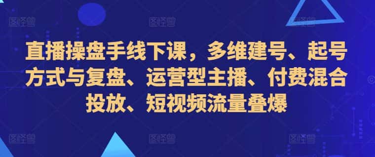 直播操盘手线下课,多维建号、起号方式与复盘、运营型主播、付费混合投放、短视频流量叠爆-优优云创网