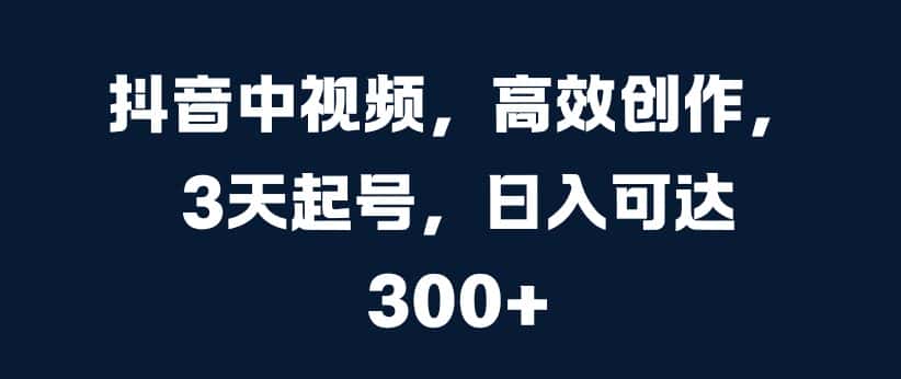 抖音中视频，高效创作，3天起号，日入可达3张-优优云创网