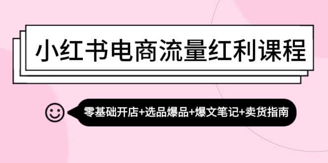 小红书电商流量红利课程:零基础开店+选品爆品+爆文笔记+卖货指南-优优云创网