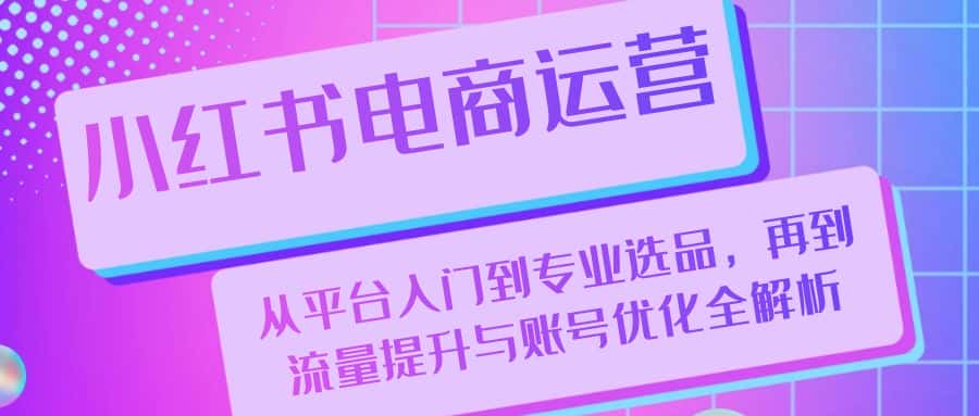 (13043期)小红书电商运营:从平台入门到专业选品,再到流量提升与账号优化全解析-优优云创网
