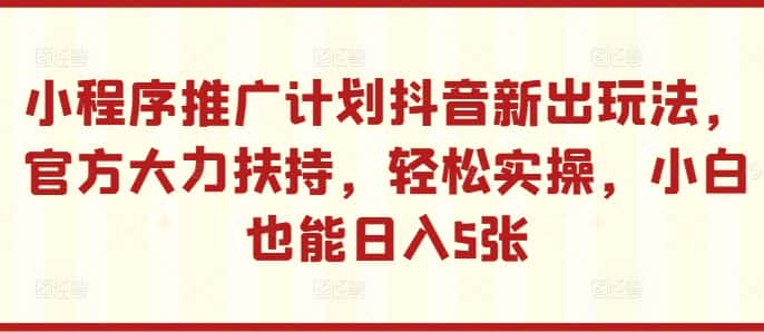 小程序推广计划抖音新出玩法,官方大力扶持,轻松实操,小白也能日入5张-优优云创网