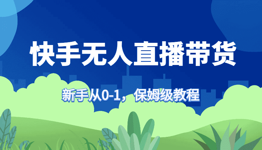 快手无人直播带货保姆级教程，新手从0-1快速学会带货-优优云创网